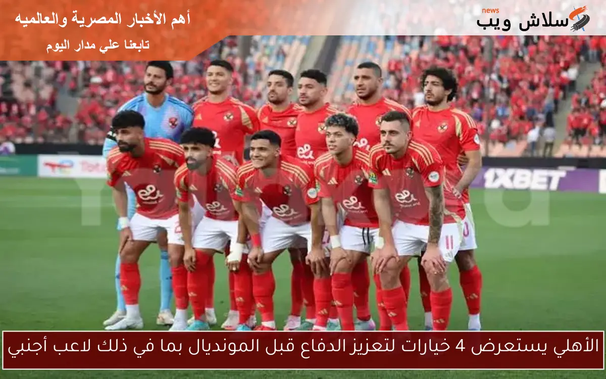 الأهلي يستعرض 4 خيارات لتعزيز الدفاع قبل المونديال بما في ذلك لاعب أجنبي