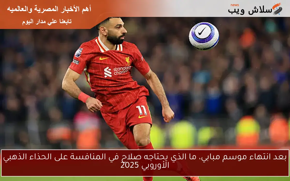 بعد انتهاء موسم مبابي، ما الذي يحتاجه صلاح في المنافسة على الحذاء الذهبي الأوروبي 2025