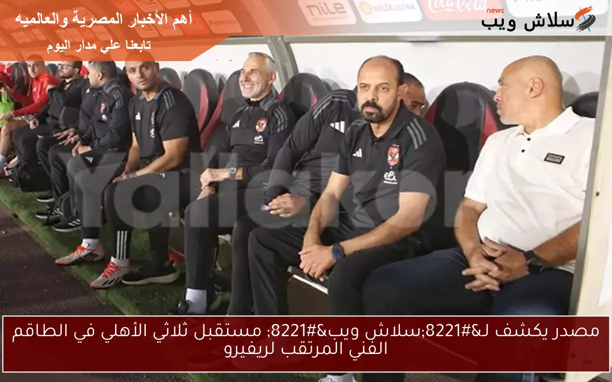 مصدر يكشف لـ"سلاش ويب" مستقبل ثلاثي الأهلي في الطاقم الفني المرتقب لريفيرو 2 مصدر يكشف لـ”سلاش ويب” مستقبل ثلاثي الأهلي في الطاقم الفني المرتقب لريفيرو