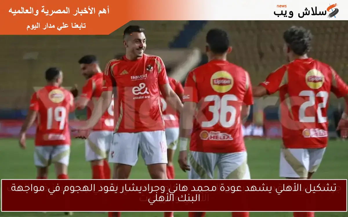تشكيل الأهلي يشهد عودة محمد هاني وجراديشار يقود الهجوم في مواجهة البنك الأهلي