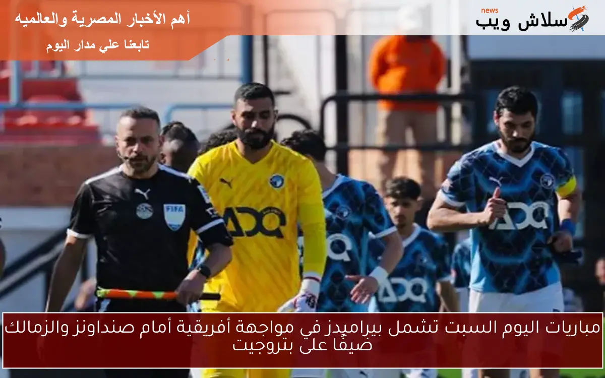 مباريات اليوم السبت تشمل بيراميدز في مواجهة أفريقية أمام صنداونز والزمالك ضيفًا على بتروجيت