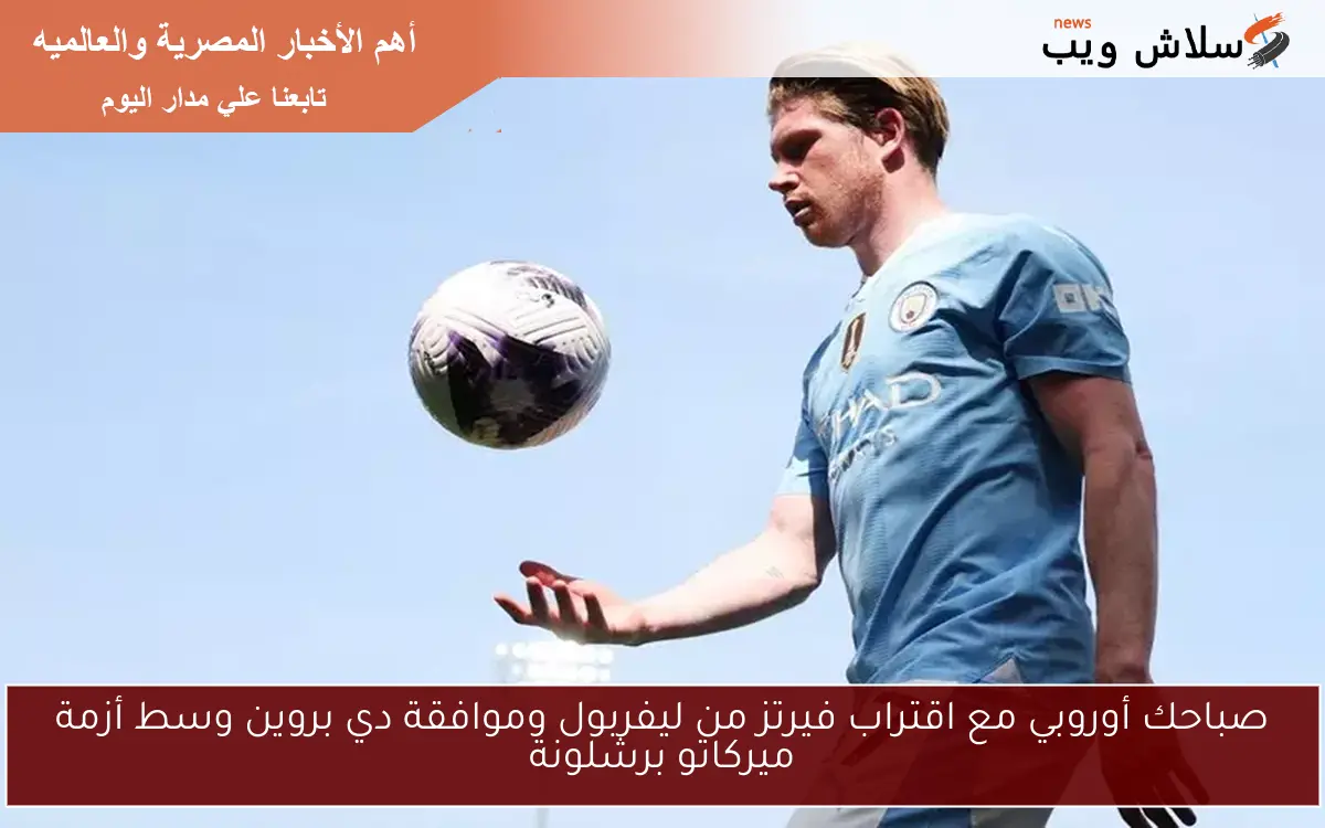 صباحك أوروبي مع اقتراب فيرتز من ليفربول وموافقة دي بروين وسط أزمة ميركاتو برشلونة
