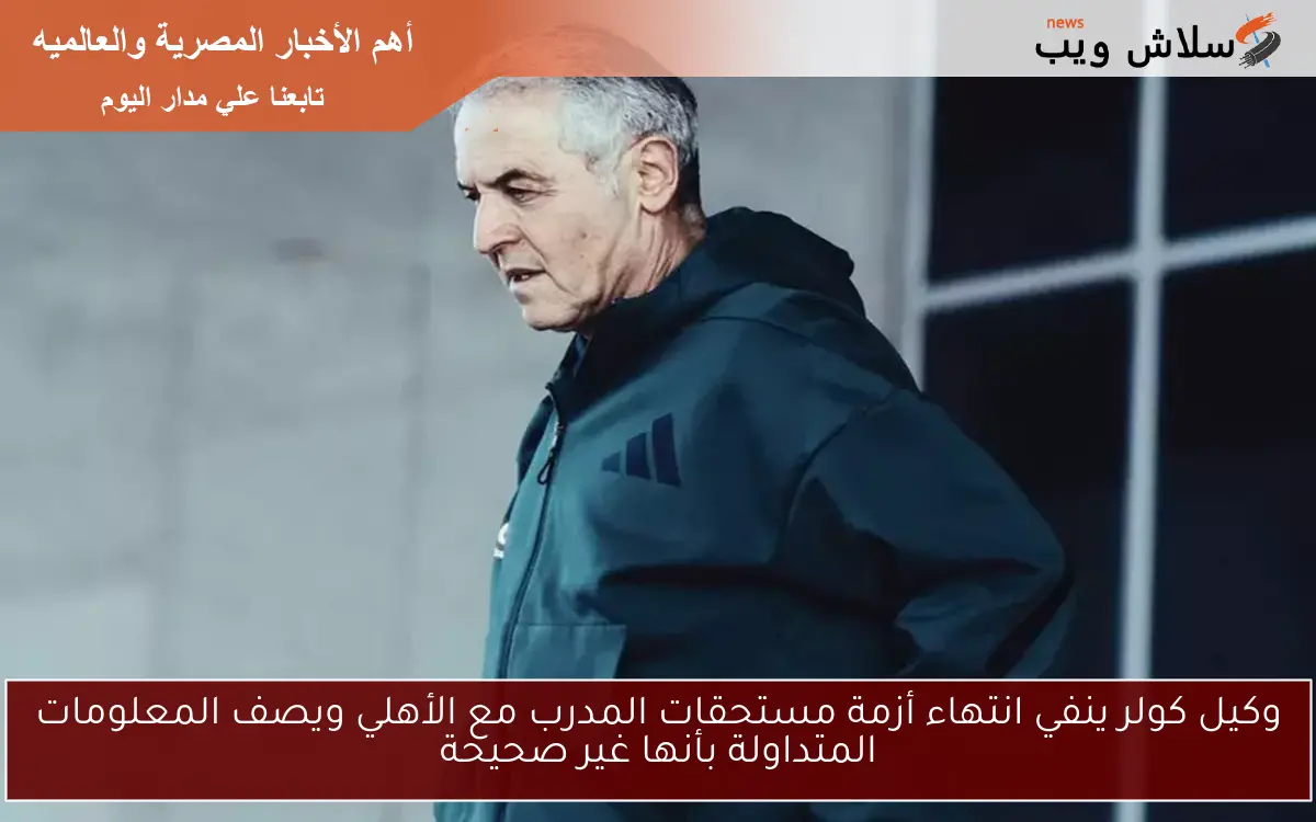 وكيل كولر ينفي انتهاء أزمة مستحقات المدرب مع الأهلي ويصف المعلومات المتداولة بأنها غير صحيحة