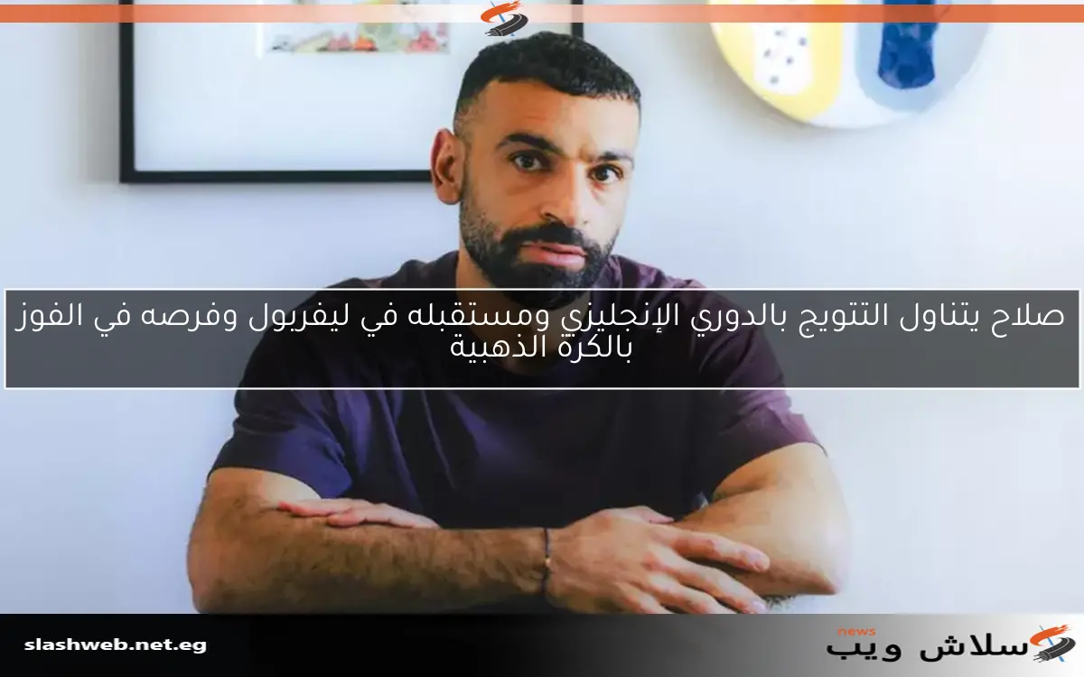 صلاح يتناول التتويج بالدوري الإنجليزي ومستقبله في ليفربول وفرصه في الفوز بالكرة الذهبية 2 صلاح يتناول التتويج بالدوري الإنجليزي ومستقبله في ليفربول وفرصه في الفوز بالكرة الذهبية