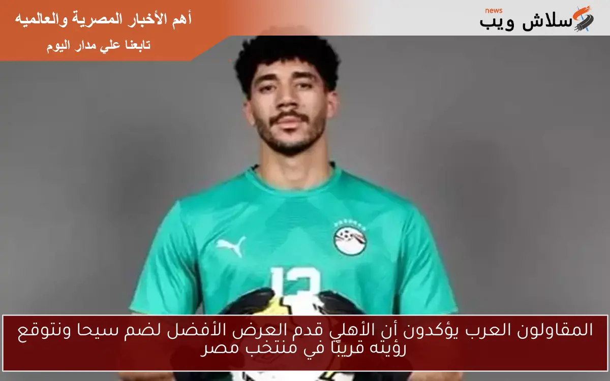 المقاولون العرب يؤكدون أن الأهلي قدم العرض الأفضل لضم سيحا ونتوقع رؤيته قريبًا في منتخب مصر