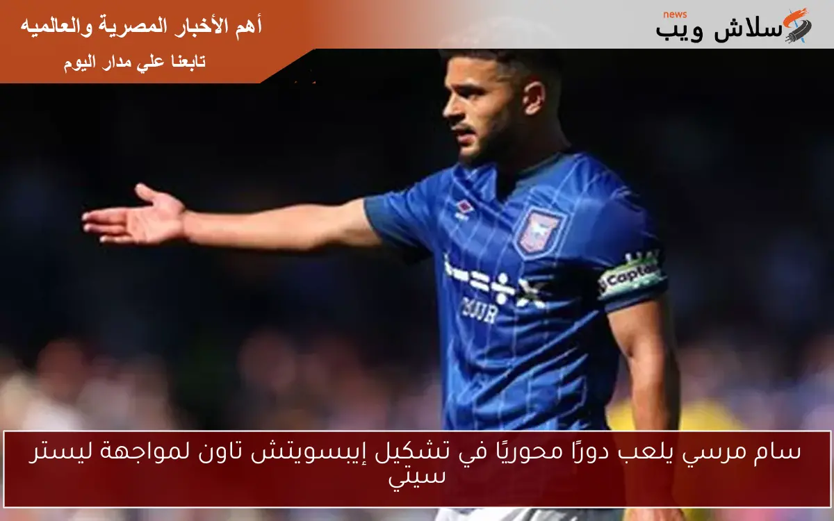 سام مرسي يلعب دورًا محوريًا في تشكيل إيبسويتش تاون لمواجهة ليستر سيتي