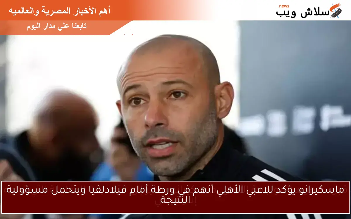 ماسكيرانو يؤكد للاعبي الأهلي أنهم في ورطة أمام فيلادلفيا ويتحمل مسؤولية النتيجة