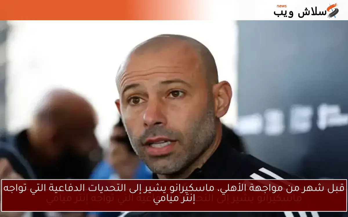 قبل شهر من مواجهة الأهلي، ماسكيرانو يشير إلى التحديات الدفاعية التي تواجه إنتر ميامي 2 قبل شهر من مواجهة الأهلي، ماسكيرانو يشير إلى التحديات الدفاعية التي تواجه إنتر ميامي