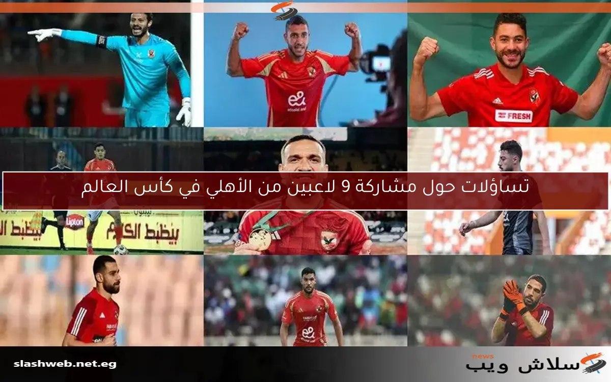 تساؤلات حول مشاركة 9 لاعبين من الأهلي في كأس العالم 2 تساؤلات حول مشاركة 9 لاعبين من الأهلي في كأس العالم