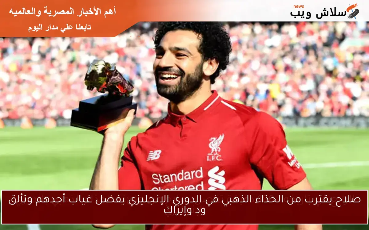 صلاح يقترب من الحذاء الذهبي في الدوري الإنجليزي بفضل غياب أحدهم وتألق ود وإيزاك
