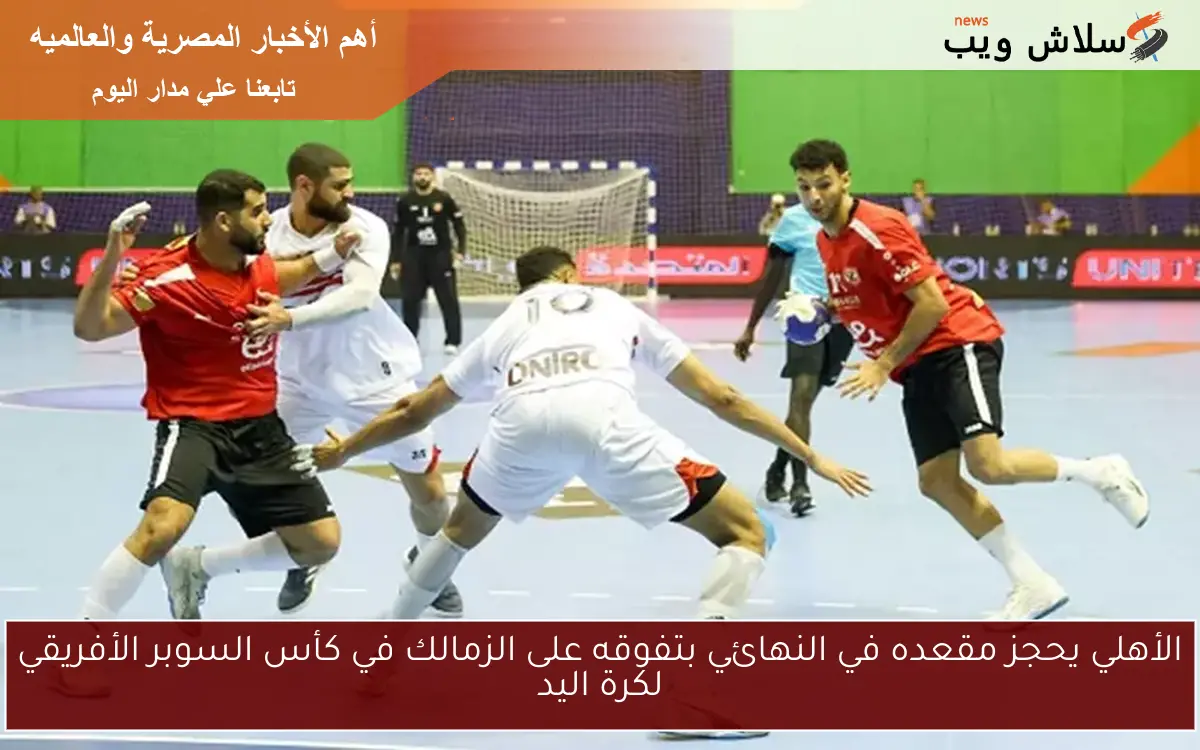 الأهلي يحجز مقعده في النهائي بتفوقه على الزمالك في كأس السوبر الأفريقي لكرة اليد 2 الأهلي يحجز مقعده في النهائي بتفوقه على الزمالك في كأس السوبر الأفريقي لكرة اليد