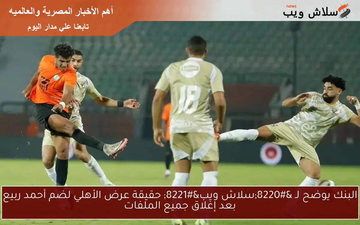البنك يوضح لـ "سلاش ويب" حقيقة عرض الأهلي لضم أحمد ربيع بعد إغلاق جميع الملفات 2 البنك يوضح لـ “سلاش ويب” حقيقة عرض الأهلي لضم أحمد ربيع بعد إغلاق جميع الملفات