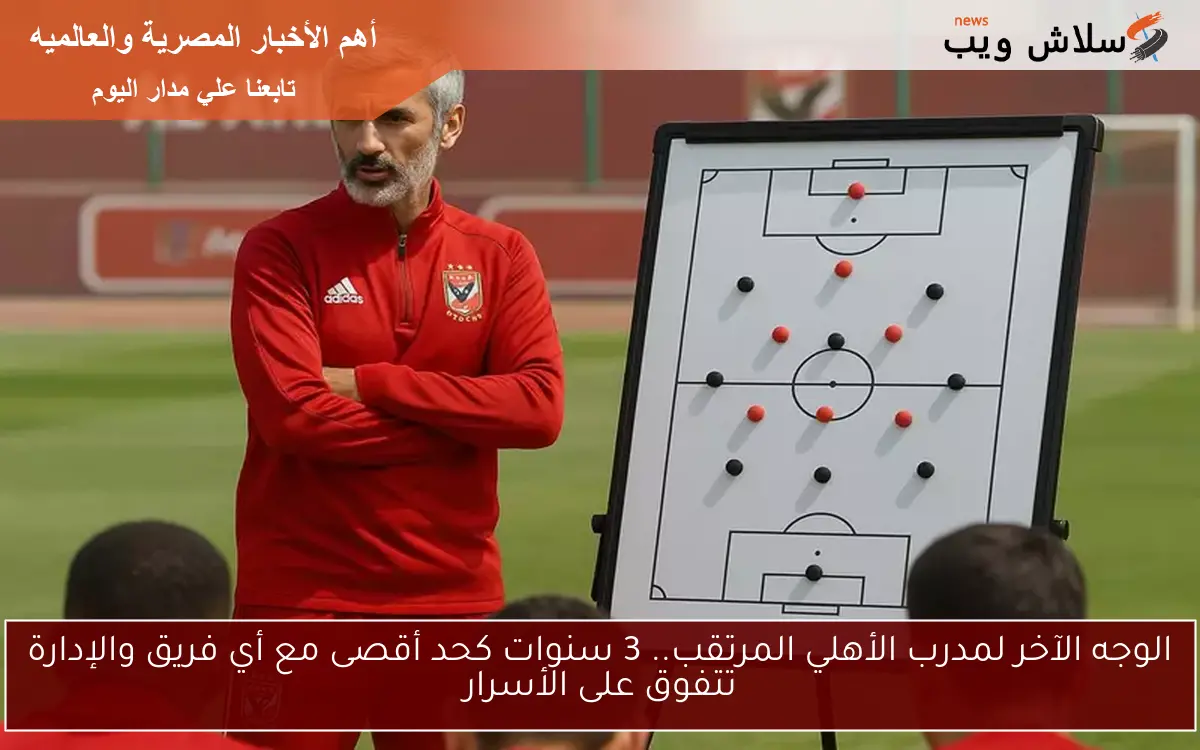 الوجه الآخر لمدرب الأهلي المرتقب.. 3 سنوات كحد أقصى مع أي فريق والإدارة تتفوق على الأسرار 2 الوجه الآخر لمدرب الأهلي المرتقب.. 3 سنوات كحد أقصى مع أي فريق والإدارة تتفوق على الأسرار