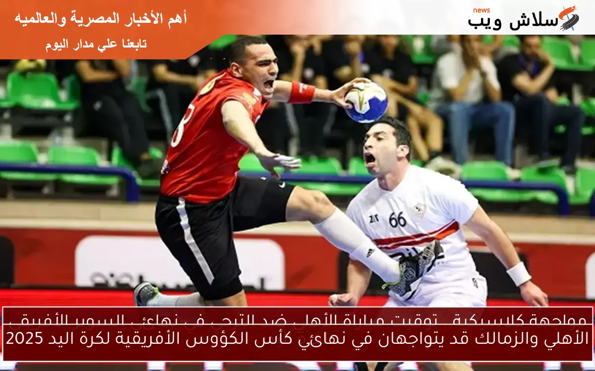 الأهلي والزمالك قد يتواجهان في نهائي كأس الكؤوس الأفريقية لكرة اليد 2025