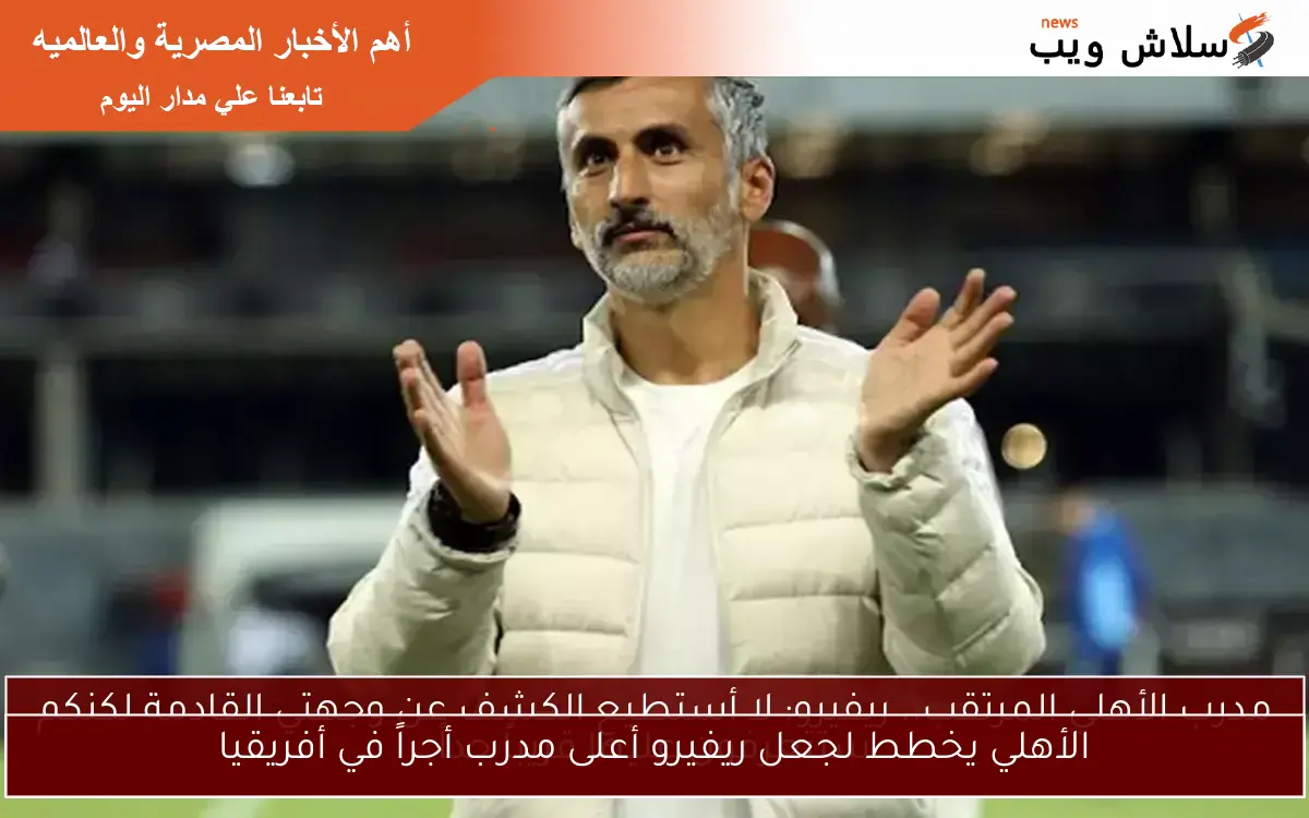 الأهلي يخطط لجعل ريفيرو أعلى مدرب أجراً في أفريقيا