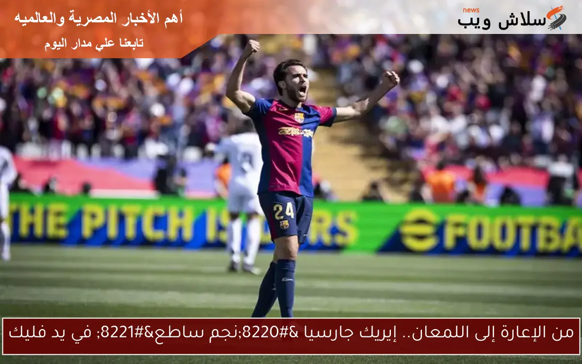 من الإعارة إلى اللمعان.. إيريك جارسيا "نجم ساطع" في يد فليك 2 من الإعارة إلى اللمعان.. إيريك جارسيا “نجم ساطع” في يد فليك