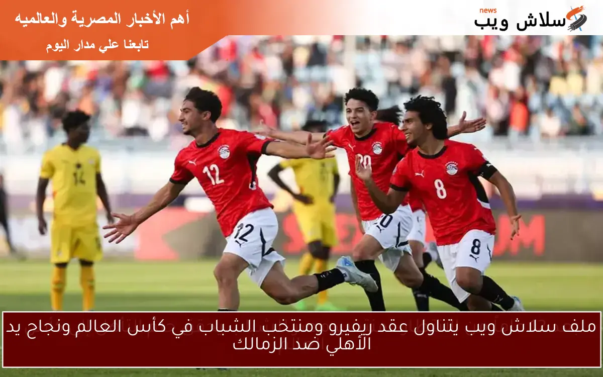 ملف سلاش ويب يتناول عقد ريفيرو ومنتخب الشباب في كأس العالم ونجاح يد الأهلي ضد الزمالك 2 ملف سلاش ويب يتناول عقد ريفيرو ومنتخب الشباب في كأس العالم ونجاح يد الأهلي ضد الزمالك