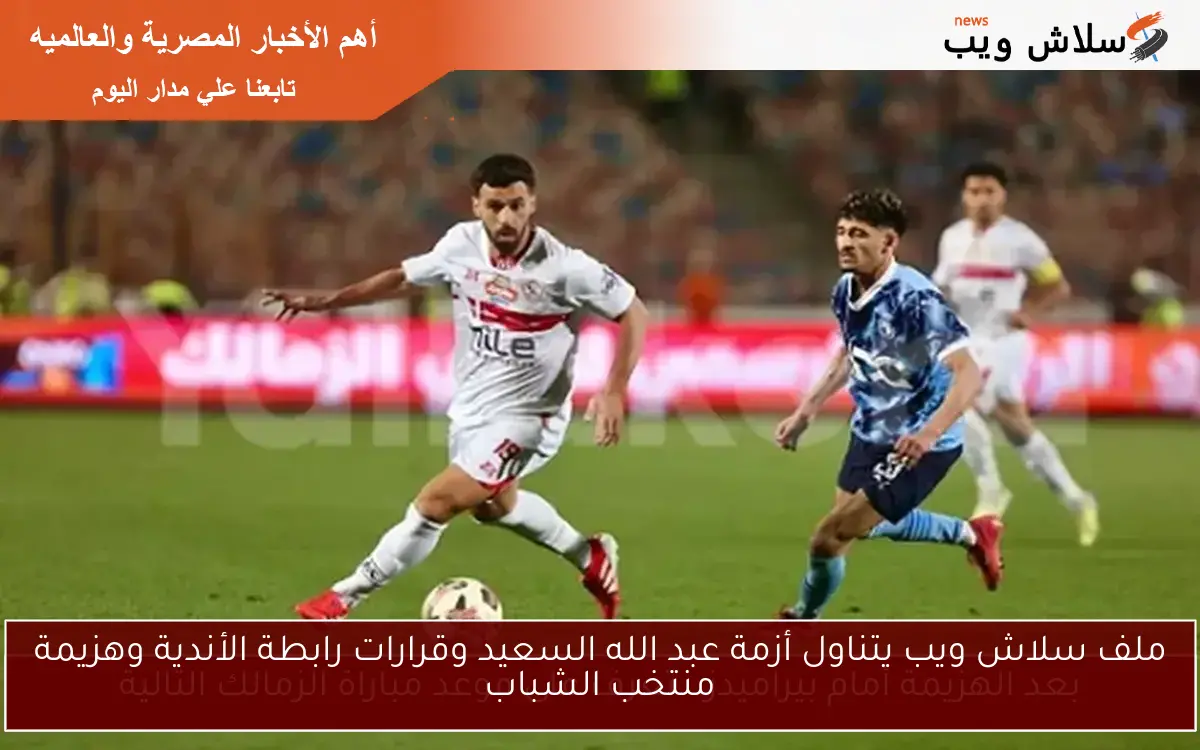 ملف سلاش ويب يتناول أزمة عبد الله السعيد وقرارات رابطة الأندية وهزيمة منتخب الشباب