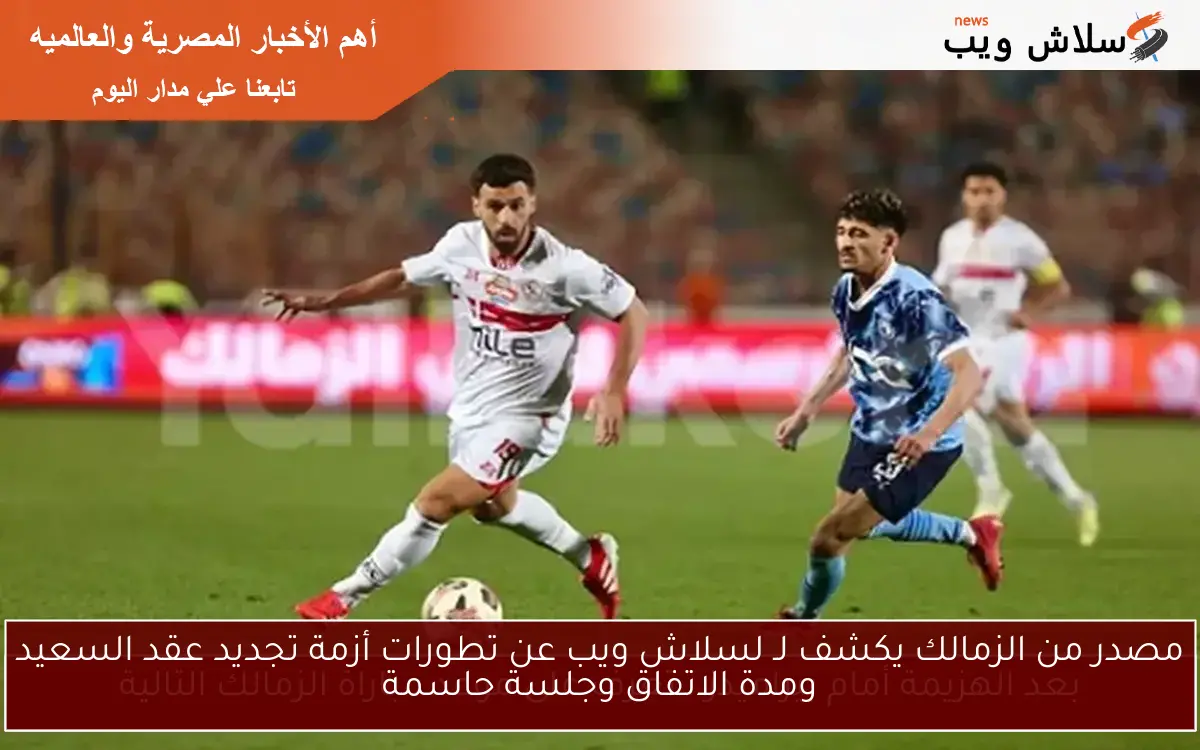 مصدر من الزمالك يكشف لـ لسلاش ويب عن تطورات أزمة تجديد عقد السعيد ومدة الاتفاق وجلسة حاسمة