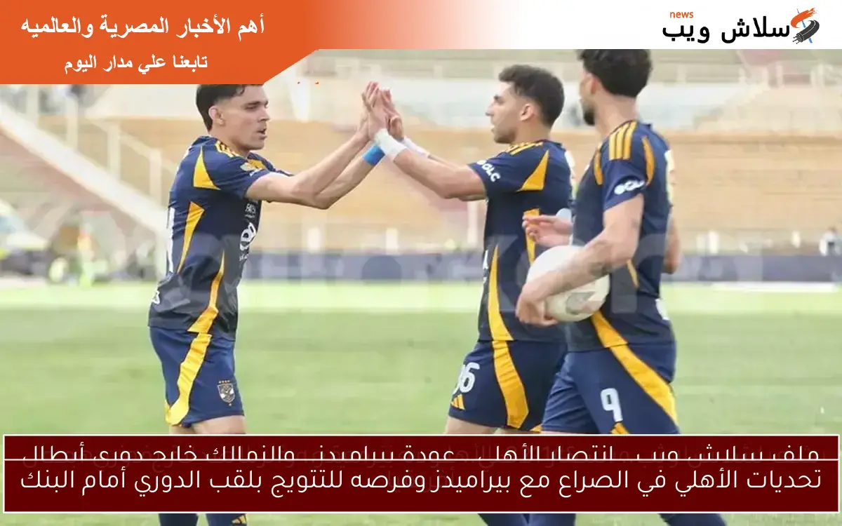 تحديات الأهلي في الصراع مع بيراميدز وفرصه للتتويج بلقب الدوري أمام البنك