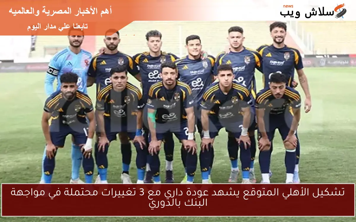 تشكيل الأهلي المتوقع يشهد عودة داري مع 3 تغييرات محتملة في مواجهة البنك بالدوري
