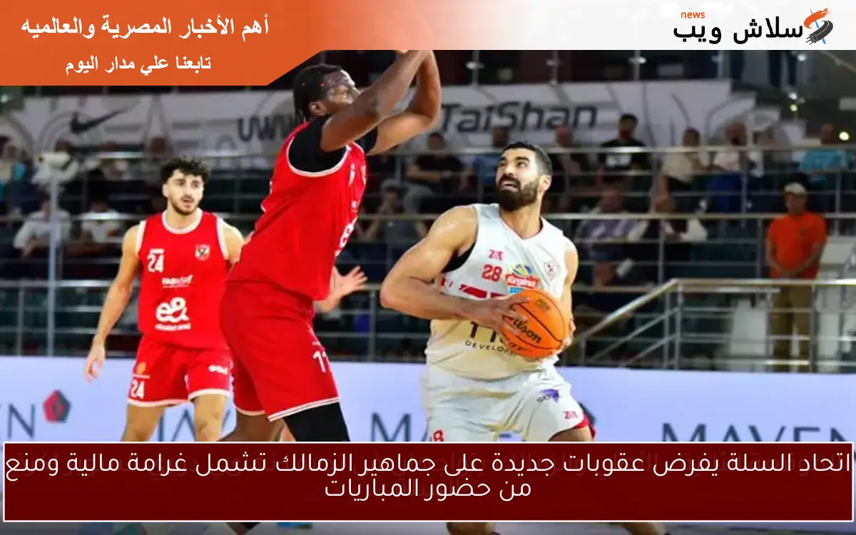 اتحاد السلة يفرض عقوبات جديدة على جماهير الزمالك تشمل غرامة مالية ومنع من حضور المباريات