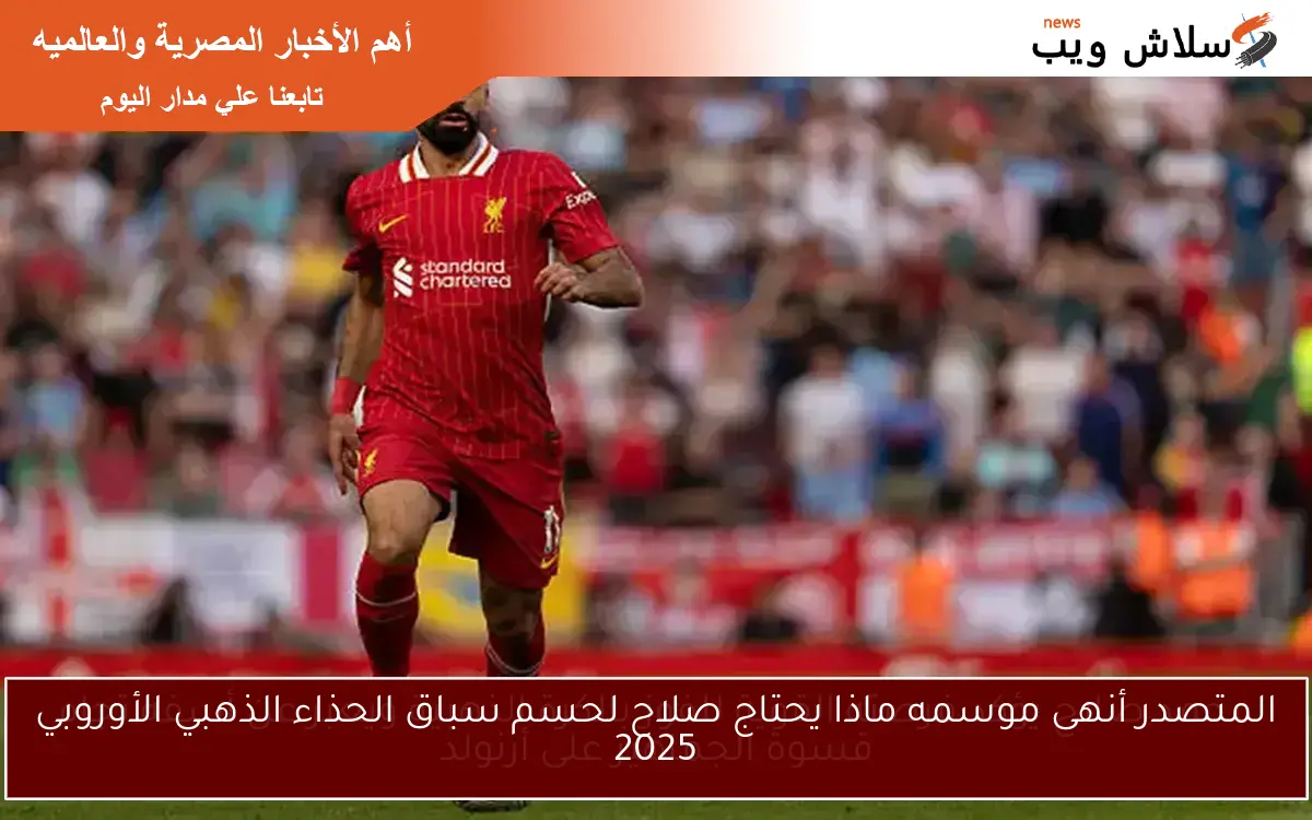 المتصدر أنهى موسمه ماذا يحتاج صلاح لحسم سباق الحذاء الذهبي الأوروبي 2025