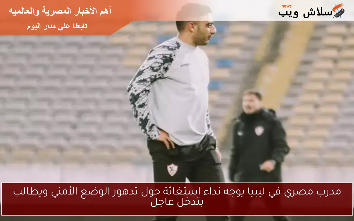 مدرب مصري في ليبيا يوجه نداء استغاثة حول تدهور الوضع الأمني ويطالب بتدخل عاجل 2 مدرب مصري في ليبيا يوجه نداء استغاثة حول تدهور الوضع الأمني ويطالب بتدخل عاجل