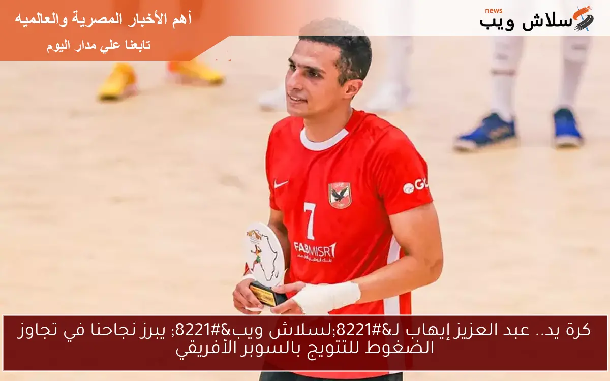 كرة يد.. عبد العزيز إيهاب لـ"لسلاش ويب" يبرز نجاحنا في تجاوز الضغوط للتتويج بالسوبر الأفريقي 2 كرة يد.. عبد العزيز إيهاب لـ”لسلاش ويب” يبرز نجاحنا في تجاوز الضغوط للتتويج بالسوبر الأفريقي