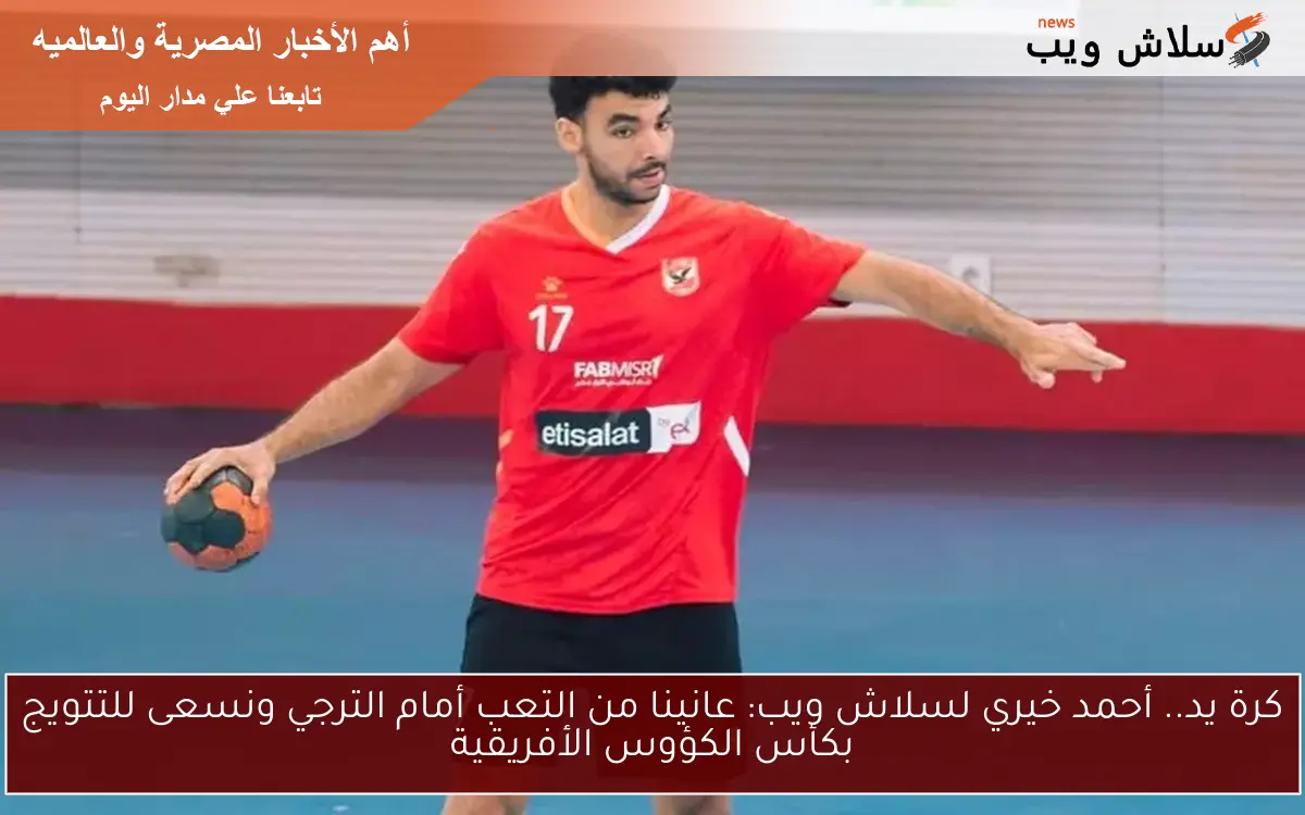 كرة يد.. أحمد خيري لسلاش ويب: عانينا من التعب أمام الترجي ونسعى للتتويج بكأس الكؤوس الأفريقية 2 كرة يد.. أحمد خيري لسلاش ويب: عانينا من التعب أمام الترجي ونسعى للتتويج بكأس الكؤوس الأفريقية
