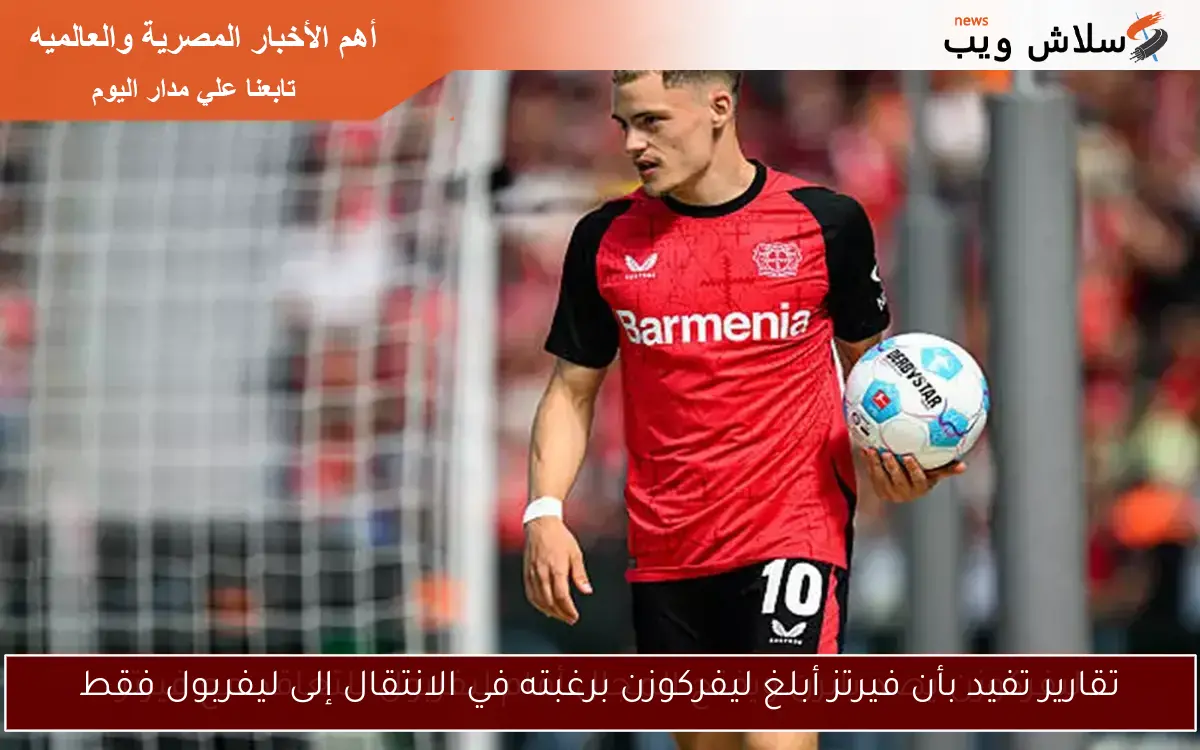 تقارير تفيد بأن فيرتز أبلغ ليفركوزن برغبته في الانتقال إلى ليفربول فقط