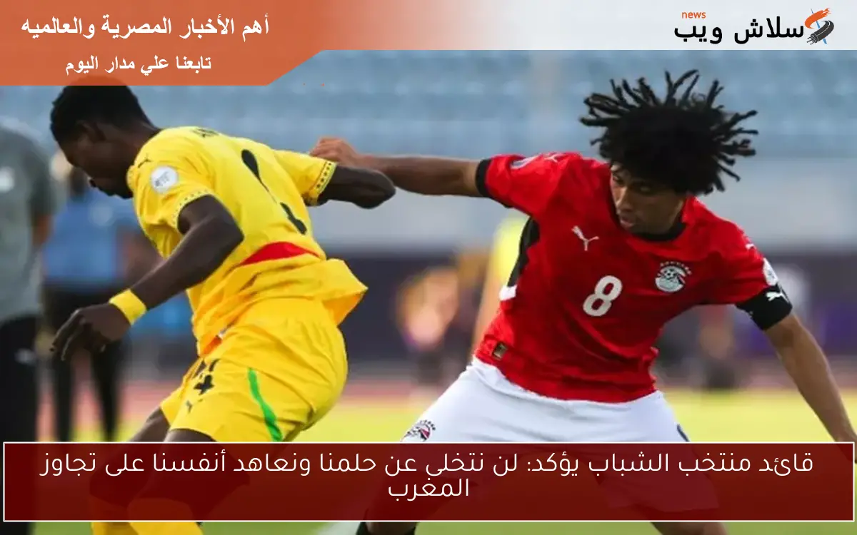 قائد منتخب الشباب يؤكد: لن نتخلى عن حلمنا ونعاهد أنفسنا على تجاوز المغرب 2 قائد منتخب الشباب يؤكد: لن نتخلى عن حلمنا ونعاهد أنفسنا على تجاوز المغرب