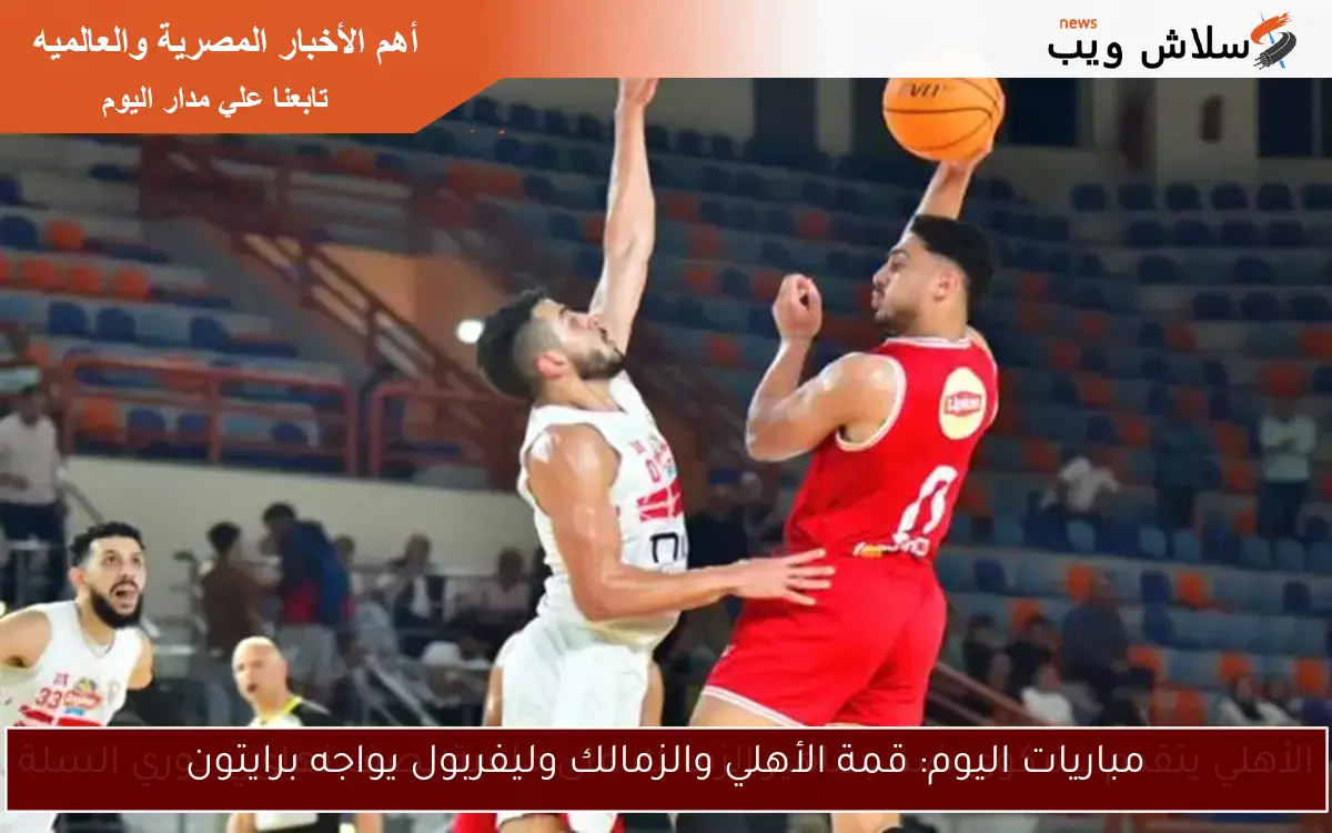 مباريات اليوم: قمة الأهلي والزمالك وليفربول يواجه برايتون