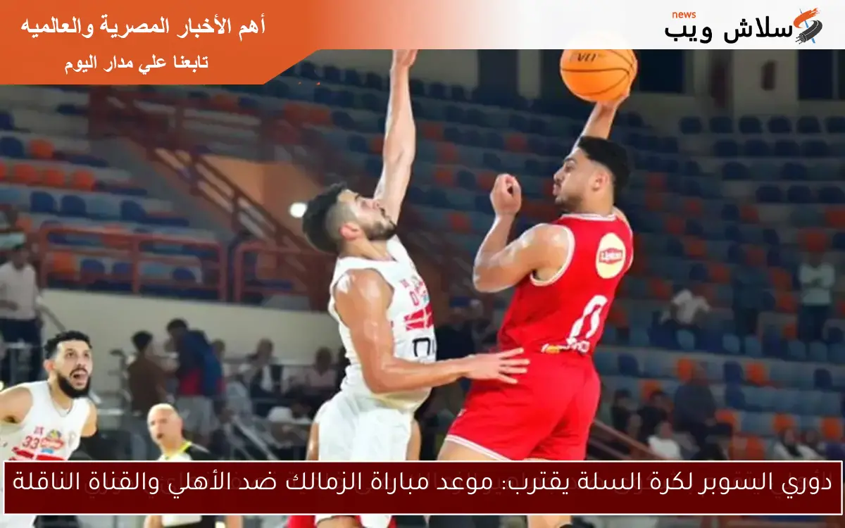 دوري السوبر لكرة السلة يقترب: موعد مباراة الزمالك ضد الأهلي والقناة الناقلة