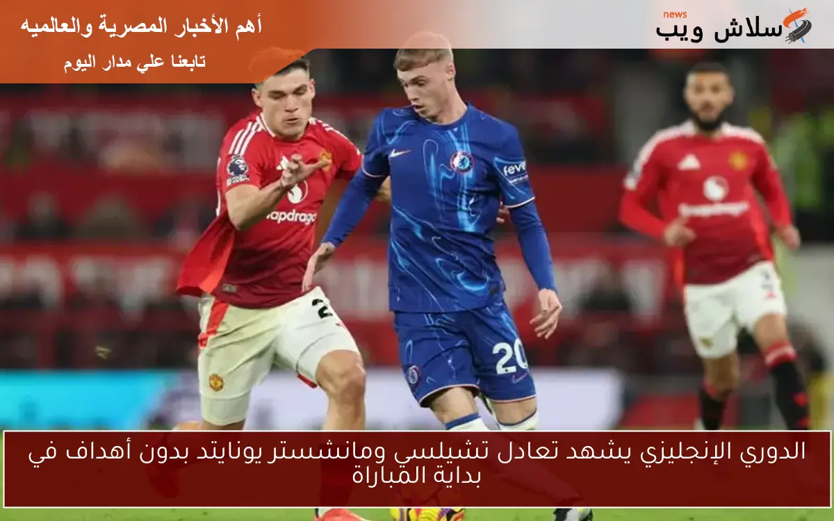 الدوري الإنجليزي يشهد تعادل تشيلسي ومانشستر يونايتد بدون أهداف في بداية المباراة