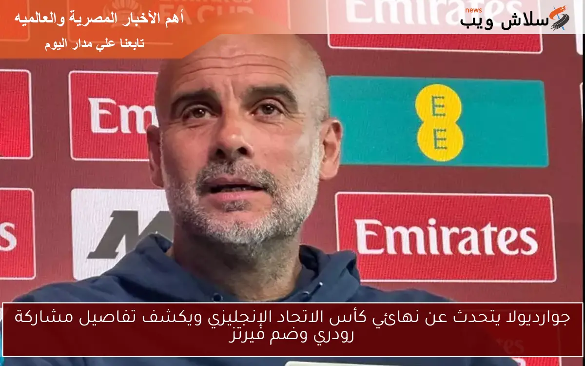 جوارديولا يتحدث عن نهائي كأس الاتحاد الإنجليزي ويكشف تفاصيل مشاركة رودري وضم فيرتز