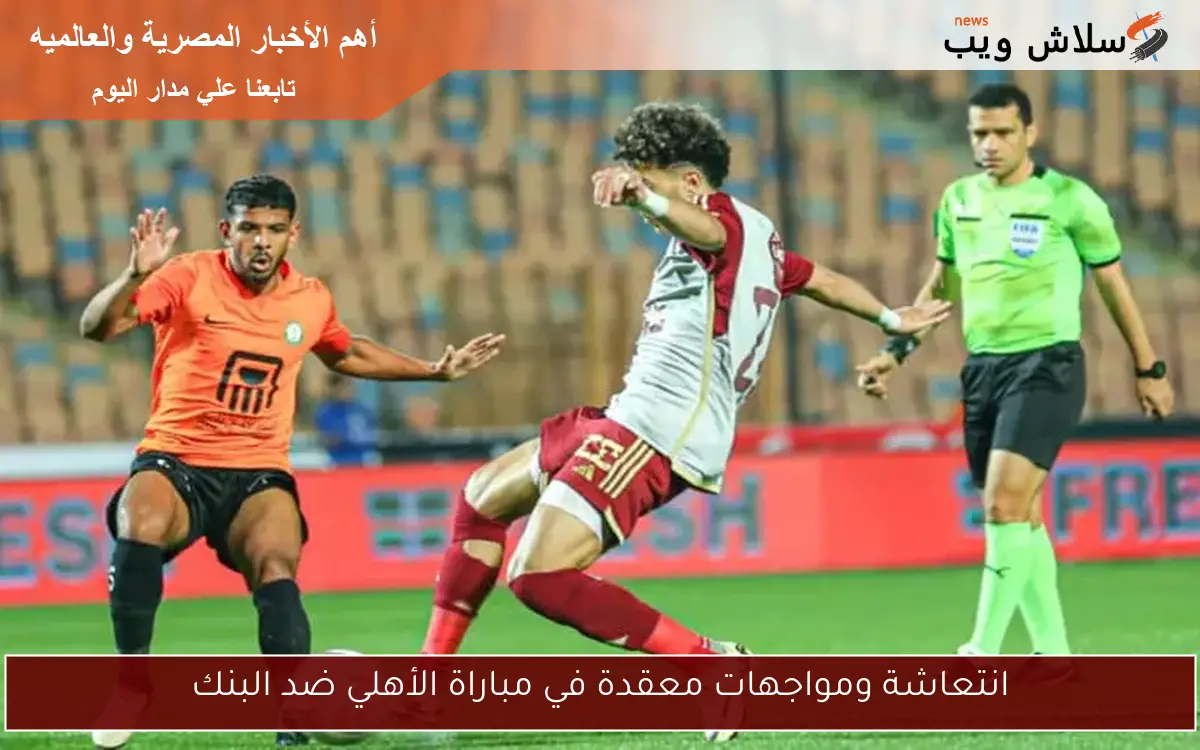 انتعاشة ومواجهات معقدة في مباراة الأهلي ضد البنك
