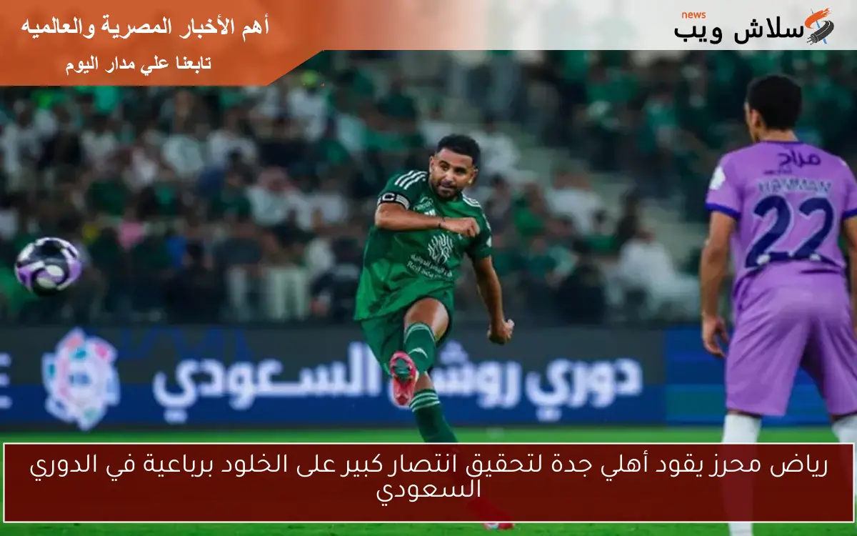 رياض محرز يقود أهلي جدة لتحقيق انتصار كبير على الخلود برباعية في الدوري السعودي