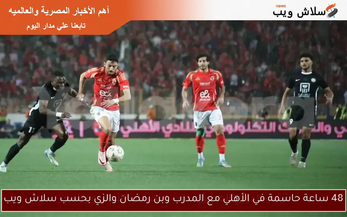 48 ساعة حاسمة في الأهلي مع المدرب وبن رمضان والزي بحسب سلاش ويب
