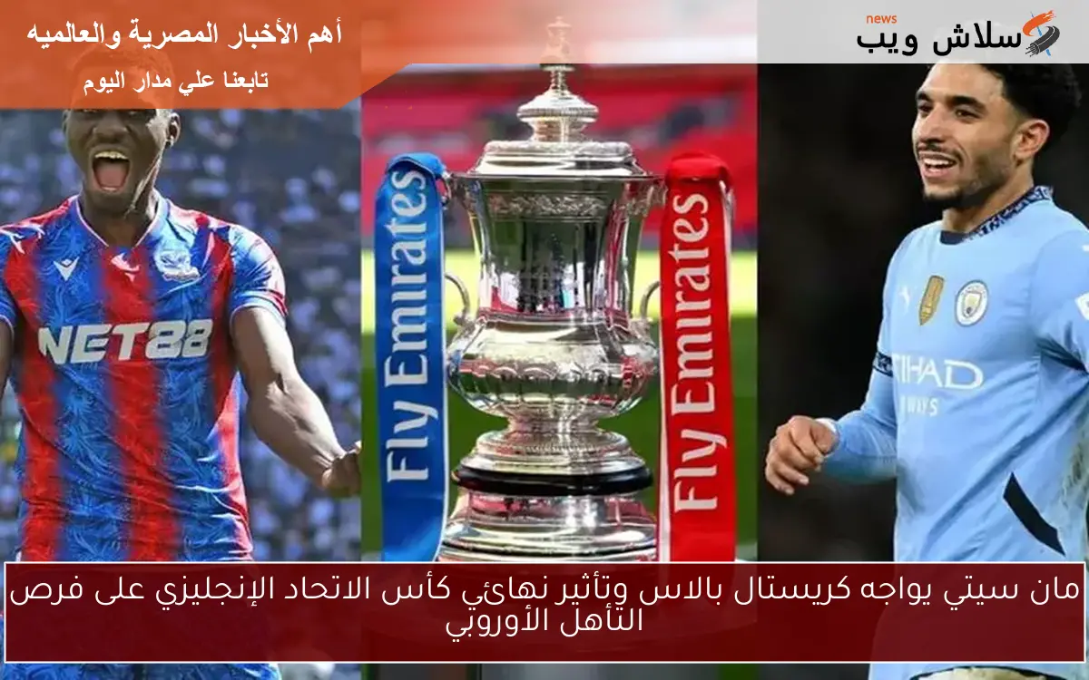 مان سيتي يواجه كريستال بالاس وتأثير نهائي كأس الاتحاد الإنجليزي على فرص التأهل الأوروبي