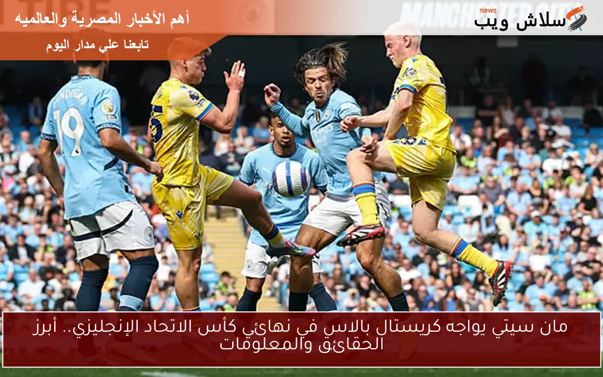 مان سيتي يواجه كريستال بالاس في نهائي كأس الاتحاد الإنجليزي.. أبرز الحقائق والمعلومات
