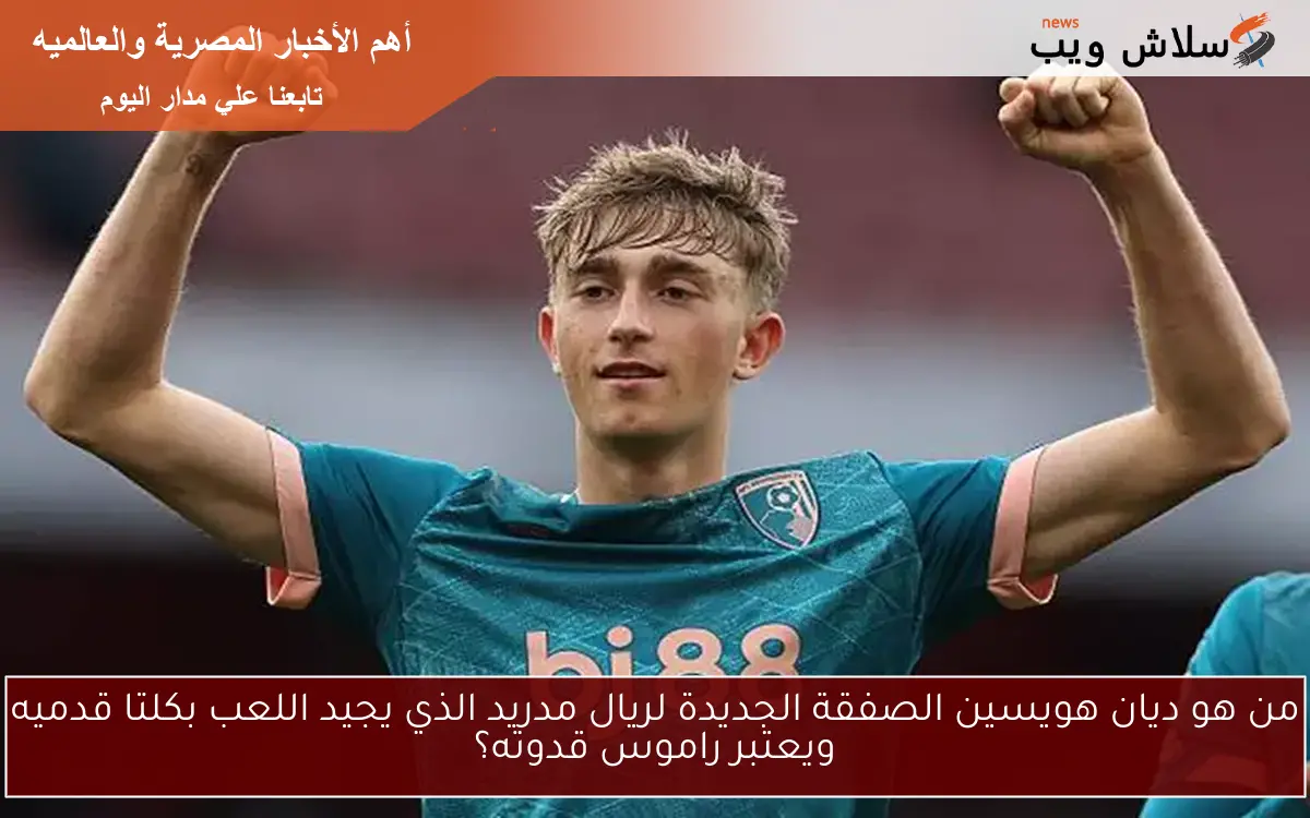 من هو ديان هويسين الصفقة الجديدة لريال مدريد الذي يجيد اللعب بكلتا قدميه ويعتبر راموس قدوته؟