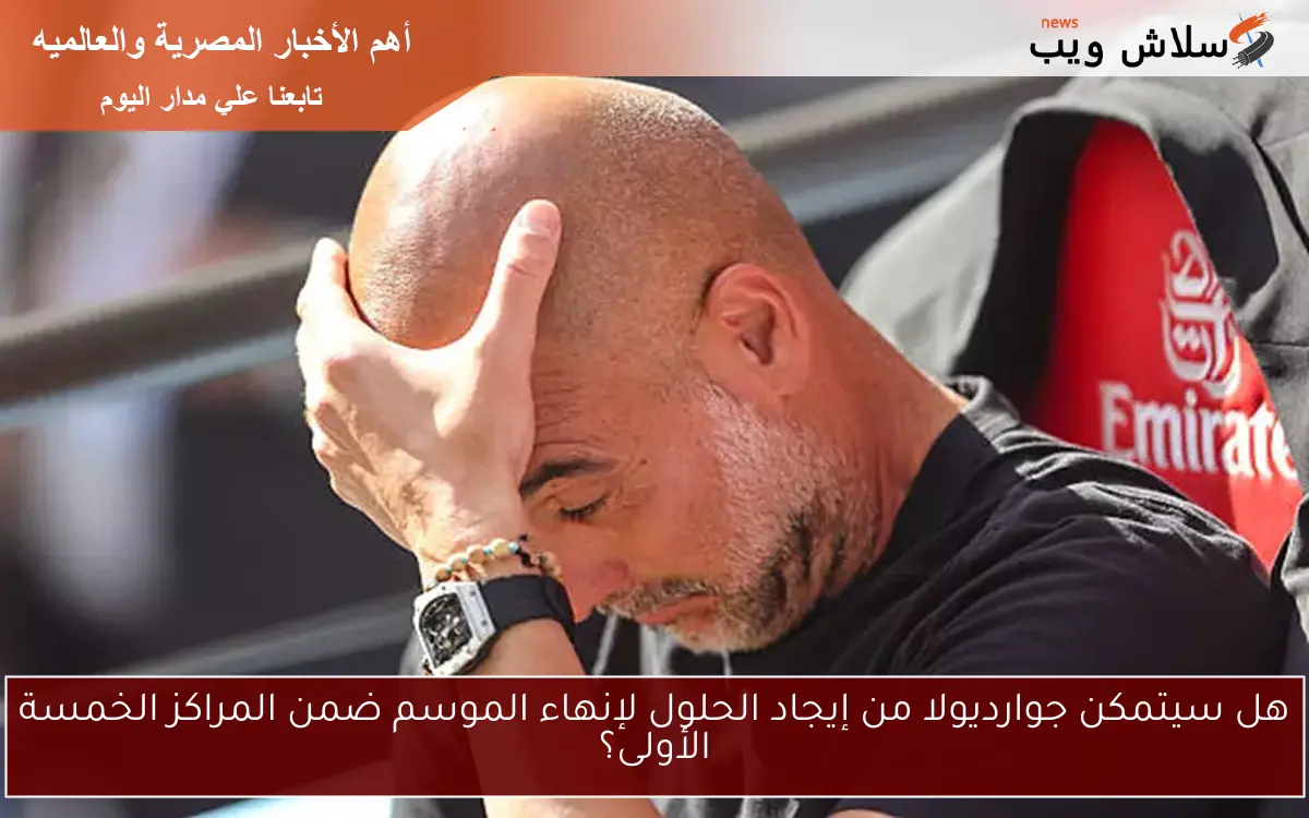 هل سيتمكن جوارديولا من إيجاد الحلول لإنهاء الموسم ضمن المراكز الخمسة الأولى؟