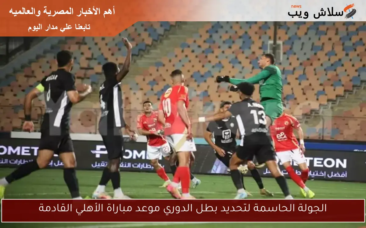 الجولة الحاسمة لتحديد بطل الدوري موعد مباراة الأهلي القادمة