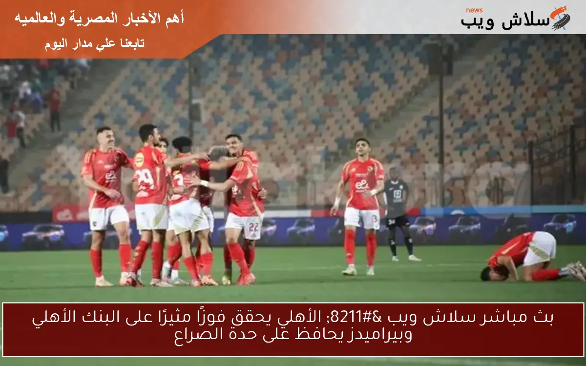 بث مباشر سلاش ويب – الأهلي يحقق فوزًا مثيرًا على البنك الأهلي وبيراميدز يحافظ على حدة الصراع