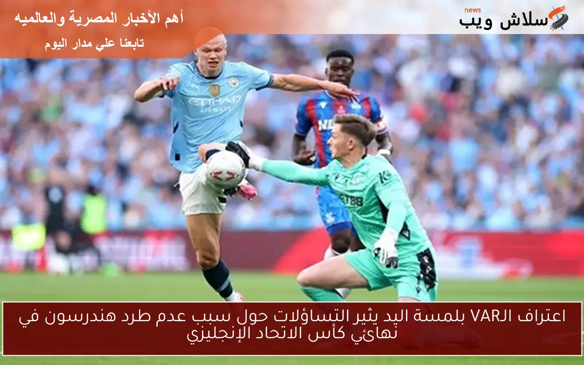 اعتراف الـVAR بلمسة اليد يثير التساؤلات حول سبب عدم طرد هندرسون في نهائي كأس الاتحاد الإنجليزي