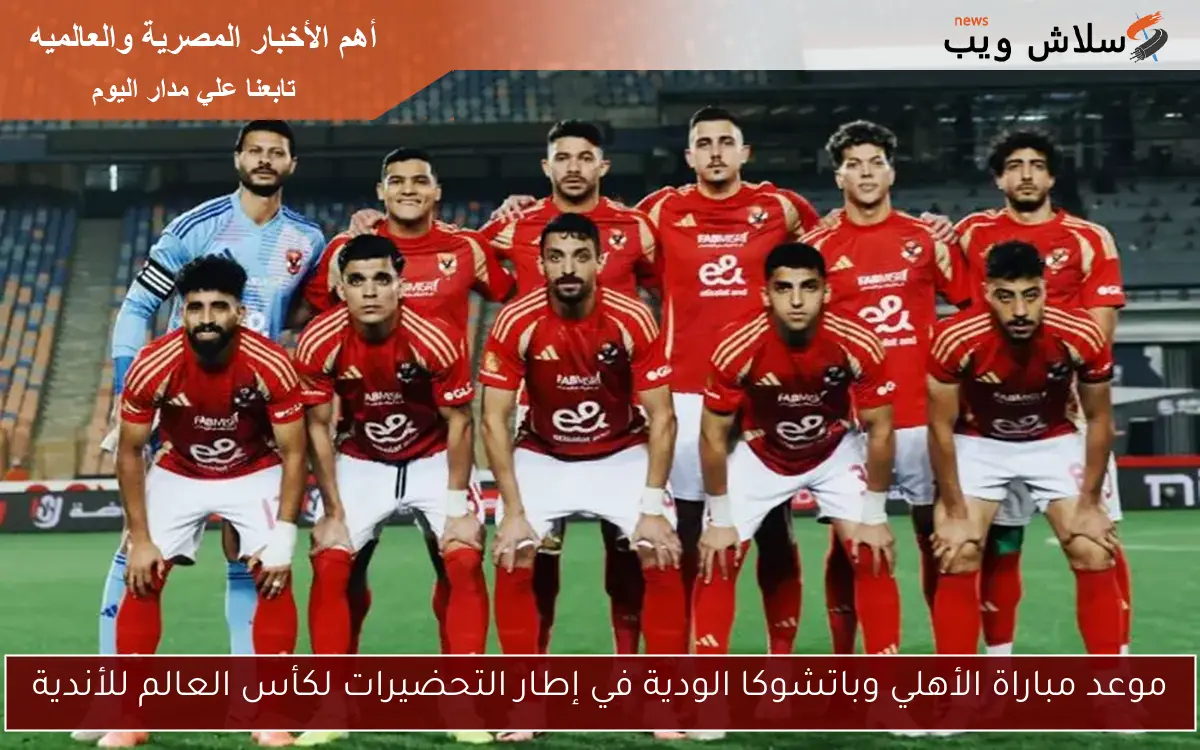 موعد مباراة الأهلي وباتشوكا الودية في إطار التحضيرات لكأس العالم للأندية