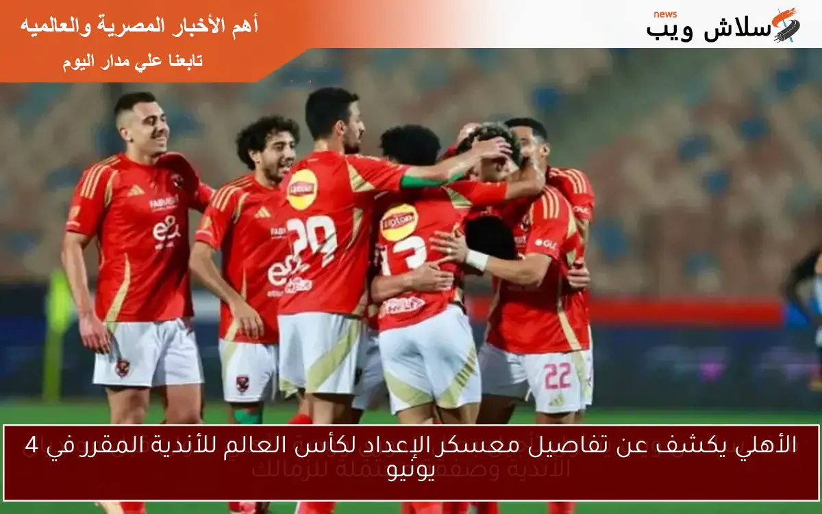 الأهلي يكشف عن تفاصيل معسكر الإعداد لكأس العالم للأندية المقرر في 4 يونيو