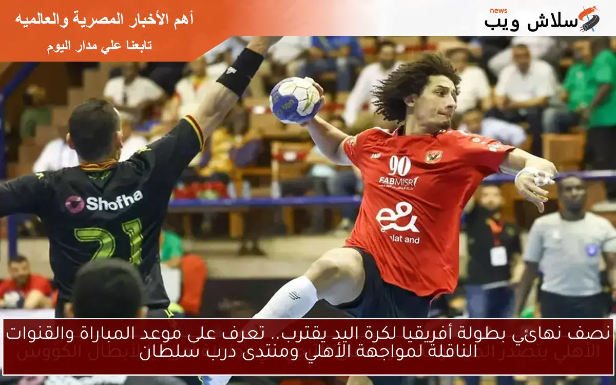 نصف نهائي بطولة أفريقيا لكرة اليد يقترب.. تعرف على موعد المباراة والقنوات الناقلة لمواجهة الأهلي ومنتدى درب سلطان