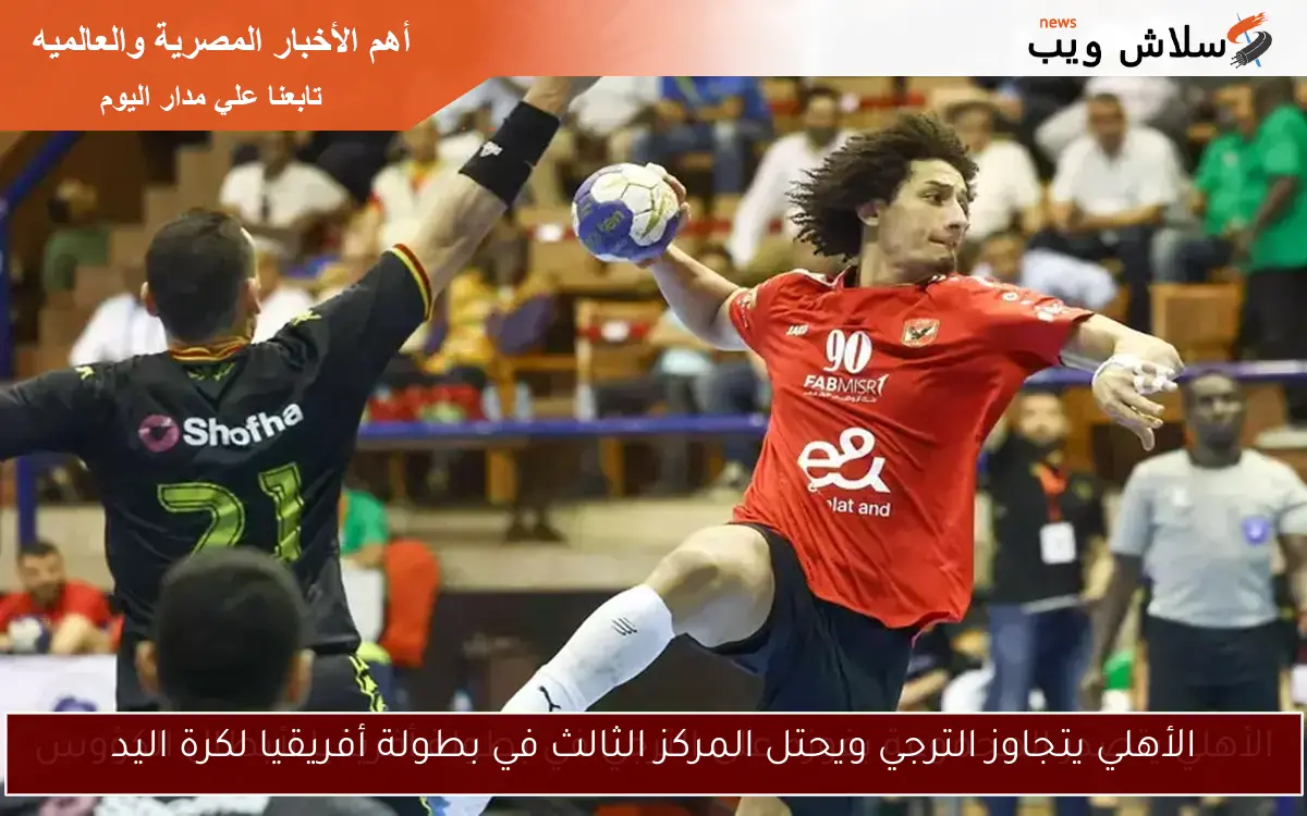 الأهلي يتجاوز الترجي ويحتل المركز الثالث في بطولة أفريقيا لكرة اليد